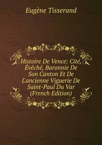 Histoire De Vence: Cit?, ?v?ch?, Baronnie De Son Canton Et De L'ancienne Viguerie De Saint-Paul Du Var (French Edition)