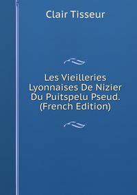 Les Vieilleries Lyonnaises De Nizier Du Puitspelu Pseud. (French Edition)