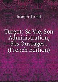 Turgot: Sa Vie, Son Administration, Ses Ouvrages . (French Edition)