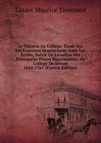Le Th?atre Au Coll?ge: ?tude Sur Les Exercices Dramatiques Dans Les ?coles, Suivie De L'Analyse Des Principales Pi?ces Repr?sent?es Au College De Sensm 1610-1761 (French Edition)