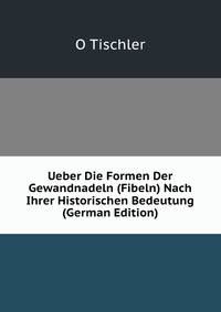 Ueber Die Formen Der Gewandnadeln (Fibeln) Nach Ihrer Historischen Bedeutung (German Edition)
