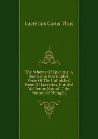 The Scheme Of Epicurus: A Rendering Into English Verse Of The Unfinished Poem Of Lucretius, Entitled "de Rerum Natur?" ("the Nature Of Things")