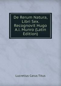 De Rerum Natura, Libri Sex. Recognovit Hugo A.i. Munro (Latin Edition)