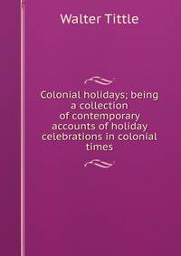 Colonial holidays; being a collection of contemporary accounts of holiday celebrations in colonial times