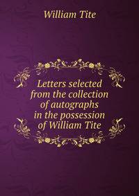 Letters selected from the collection of autographs in the possession of William Tite