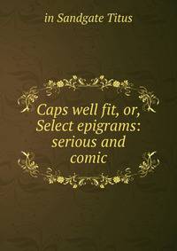 Caps well fit, or, Select epigrams: serious and comic