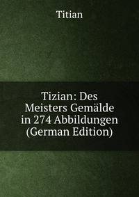 Tizian: Des Meisters Gemalde in 274 Abbildungen (German Edition)