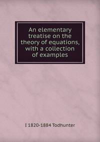 An elementary treatise on the theory of equations, with a collection of examples