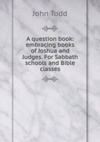 A question book: embracing books of Joshua and Judges. For Sabbath schools and Bible classes