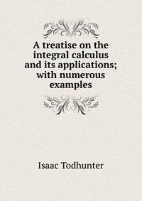 A treatise on the integral calculus and its applications; with numerous examples