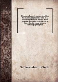 The young farmer's manual: detailing the manipulations of the farm in a plain and intelligible manner. With practical directions for laying out a farm . also the young farmer's workshop: giving full