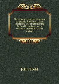 The student's manual: designed by specific directions, to aid in forming and strengthening the intellectual and moral character and habits of the student