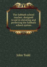 The Sabbath school teacher: designed to aid in elevating and perfecting the Sabbath school system