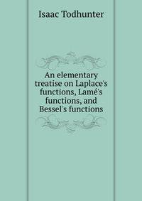 An elementary treatise on Laplace's functions, Lam?'s functions, and Bessel's functions