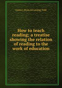 How to teach reading; a treatise showing the relation of reading to the work of education
