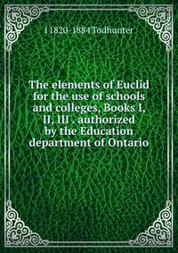The elements of Euclid for the use of schools and colleges, Books I, II, III . authorized by the Education department of Ontario