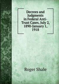 Decrees and Judgments in Federal Anti-Trust Cases, July 2, 1890-January 1, 1918