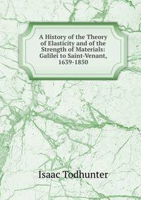 A History of the Theory of Elasticity and of the Strength of Materials: Galilei to Saint-Venant, 1639-1850