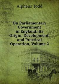 On Parliamentary Government in England: Its Origin, Development, and Practical Operation, Volume 2
