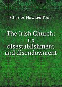 The Irish Church: its disestablishment and disendowment