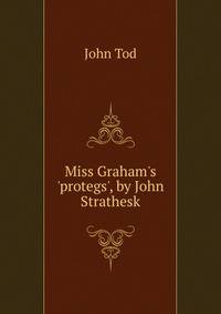 Miss Graham's 'protegs', by John Strathesk