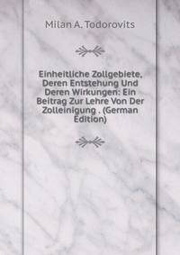 Einheitliche Zollgebiete, Deren Entstehung Und Deren Wirkungen: Ein Beitrag Zur Lehre Von Der Zolleinigung . (German Edition)