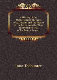 A History of the Mathematical Theories of Attraction and the Figure of the Earth from the Time of Newton to That of Laplace, Volume 1
