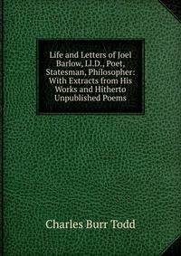 Life and Letters of Joel Barlow, Ll.D., Poet, Statesman, Philosopher: With Extracts from His Works and Hitherto Unpublished Poems