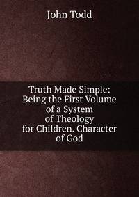 Truth Made Simple: Being the First Volume of a System of Theology for Children. Character of God