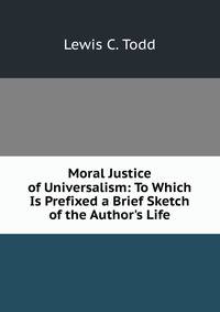 Moral Justice of Universalism: To Which Is Prefixed a Brief Sketch of the Author's Life.