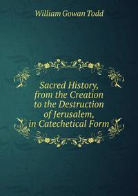 Sacred History, from the Creation to the Destruction of Jerusalem, in Catechetical Form