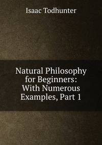 Natural Philosophy for Beginners: With Numerous Examples, Part 1