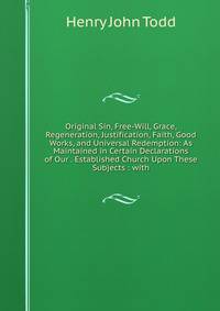Original Sin, Free-Will, Grace, Regeneration, Justification, Faith, Good Works, and Universal Redemption: As Maintained in Certain Declarations of Our . Established Church Upon These Subjects : with