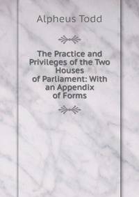 The Practice and Privileges of the Two Houses of Parliament: With an Appendix of Forms