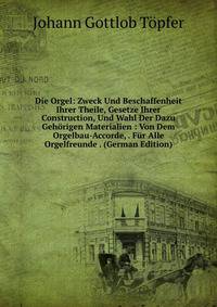 Die Orgel: Zweck Und Beschaffenheit Ihrer Theile, Gesetze Ihrer Construction, Und Wahl Der Dazu Gehorigen Materialien : Von Dem Orgelbau-Accorde, . Fur Alle Orgelfreunde . (German Edition)