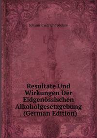 Resultate Und Wirkungen Der Eidgenossischen Alkoholgesetzgebung . (German Edition)