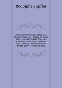 Nouveaux Voyages En Zigzag ? La Grande Chartreuse, Autour Du Mont Blanc, Dans Les Vall?es D'herenz, De Zermatt, Au Grimsel, ? G?nes Et ? La Corniche: . D'une Notice De Sainte-Beuve (French Edition)