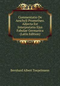Commentatio De Aeschyli Prometheo. Adjecta Est Interpretatio Ejus Fabulae Germanica (Latin Edition)