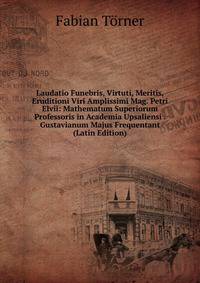 Laudatio Funebris, Virtuti, Meritis, Eruditioni Viri Amplissimi Mag. Petri Elvii: Mathematum Superiorum Professoris in Academia Upsaliensi . Gustavianum Majus Frequentant (Latin Edition)