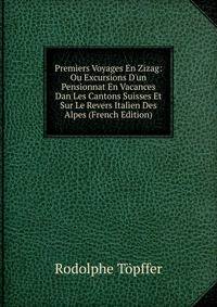Premiers Voyages En Zizag: Ou Excursions D'un Pensionnat En Vacances Dan Les Cantons Suisses Et Sur Le Revers Italien Des Alpes (French Edition)