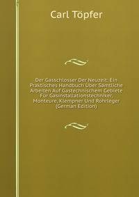 Der Gasschlosser Der Neuzeit: Ein Praktisches Handbuch Uber Samtliche Arbeiten Auf Gastechnischem Gebiete Fur Gasinstallationstechniker, Monteure, Klempner Und Rohrleger (German Edition)