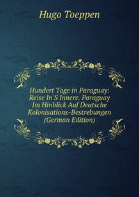 Hundert Tage in Paraguay: Reise In'S Innere. Paraguay Im Hinblick Auf Deutsche Kolonisations-Bestrebungen (German Edition)