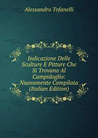 Indicazione Delle Sculture E Pitture Che Si Trovano Al Campidoglio: Nuovamente Compilata (Italian Edition)