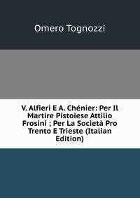V. Alfieri E A. Chenier: Per Il Martire Pistoiese Attilio Frosini ; Per La Societa Pro Trento E Trieste (Italian Edition)