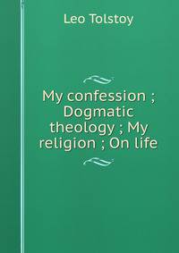 My confession ; Dogmatic theology ; My religion ; On life