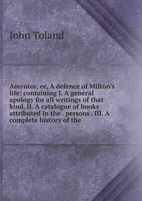 Amyntor, or, A defence of Milton's life: containing I. A general apology for all writings of that kind. II. A catalogue of books attributed in the . persons . III. A complete history of the