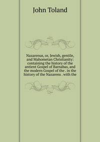 Nazarenus, or, Jewish, gentile, and Mahometan Christianity: containing the history of the antient Gospel of Barnabas, and the modern Gospel of the . in the history of the Nazarens . with the