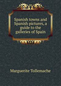 Spanish towns and Spanish pictures, a guide to the galleries of Spain