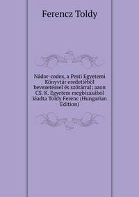 Nador-codex, a Pesti Egyetemi Konyvtar eredetiebol bevezetessel es szotarral; azon CS. K. Egyetem megbizasabol kiadta Toldy Ferenc (Hungarian Edition)