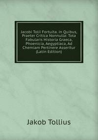 Jacobi Tolii Fortuita. in Quibus, Praeter Critica Nonnulla: Tota Fabularis Historia Graeca, Phoenicia, Aegyptiaca, Ad Chemiam Pertinere Asseritur (Latin Edition)